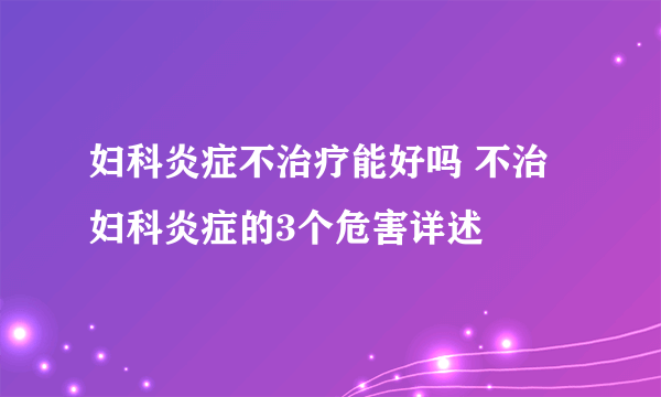 妇科炎症不治疗能好吗 不治妇科炎症的3个危害详述