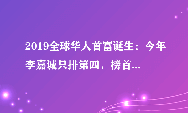 2019全球华人首富诞生：今年李嘉诚只排第四，榜首身价达到2600亿