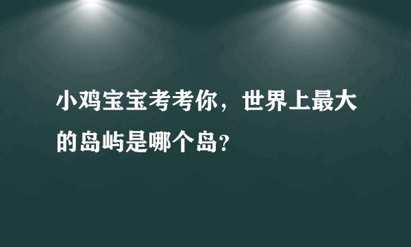 小鸡宝宝考考你，世界上最大的岛屿是哪个岛？