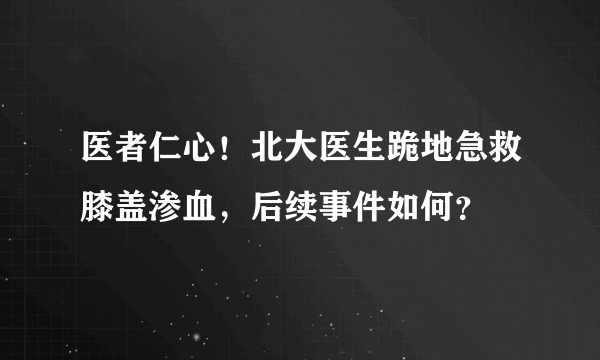 医者仁心！北大医生跪地急救膝盖渗血，后续事件如何？