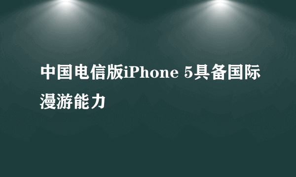 中国电信版iPhone 5具备国际漫游能力