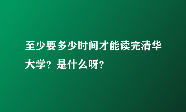 至少要多少时间才能读完清华大学？是什么呀？