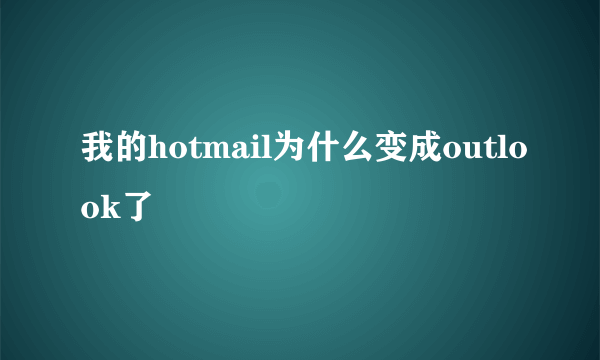 我的hotmail为什么变成outlook了