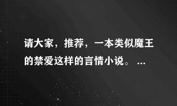 请大家，推荐，一本类似魔王的禁爱这样的言情小说。 剧情最好是300章左右。 太长，的话我看不下去。