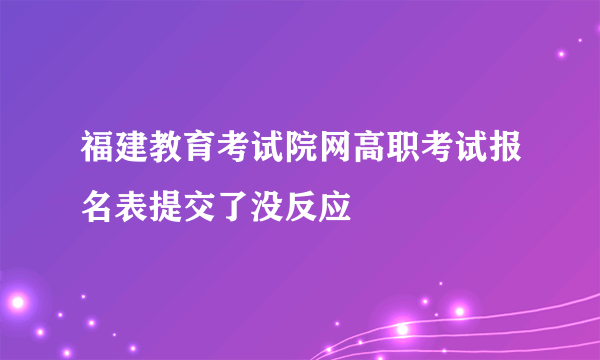 福建教育考试院网高职考试报名表提交了没反应