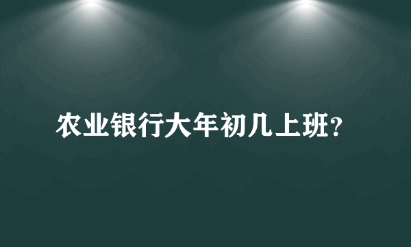 农业银行大年初几上班？