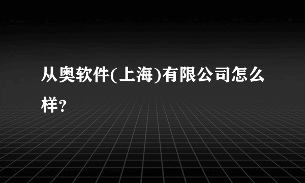 从奥软件(上海)有限公司怎么样？