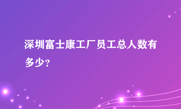 深圳富士康工厂员工总人数有多少？