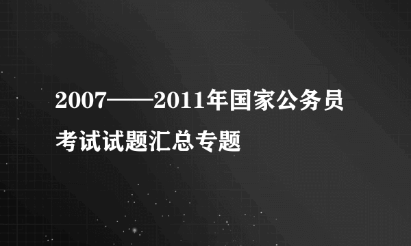 2007——2011年国家公务员考试试题汇总专题