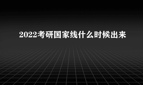 2022考研国家线什么时候出来