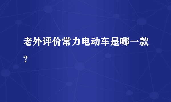 老外评价常力电动车是哪一款？