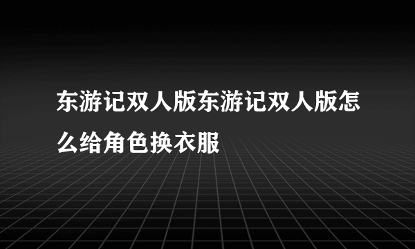 东游记双人版东游记双人版怎么给角色换衣服