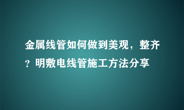 金属线管如何做到美观，整齐？明敷电线管施工方法分享