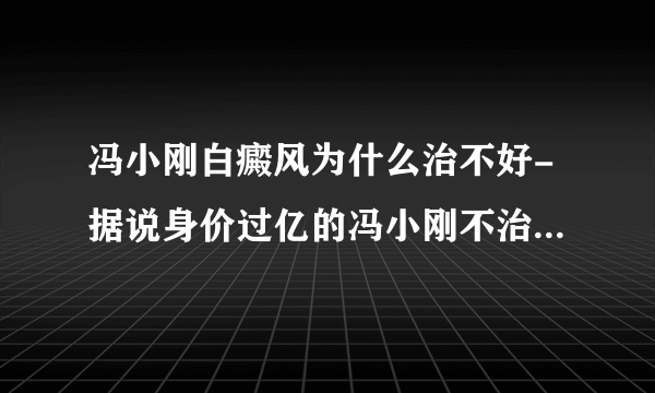 冯小刚白癜风为什么治不好-据说身价过亿的冯小刚不治白癜风，主要因为有一隐情，究竟是什么？