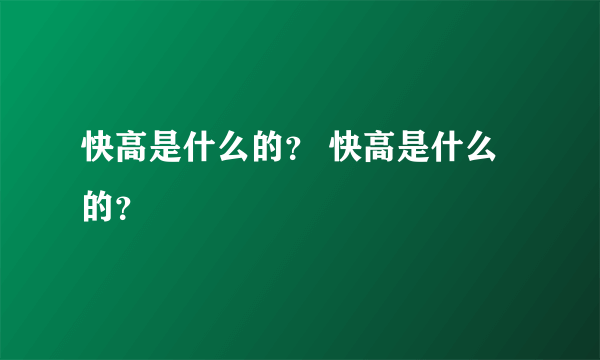 快高是什么的？ 快高是什么的？