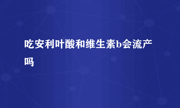 吃安利叶酸和维生素b会流产吗