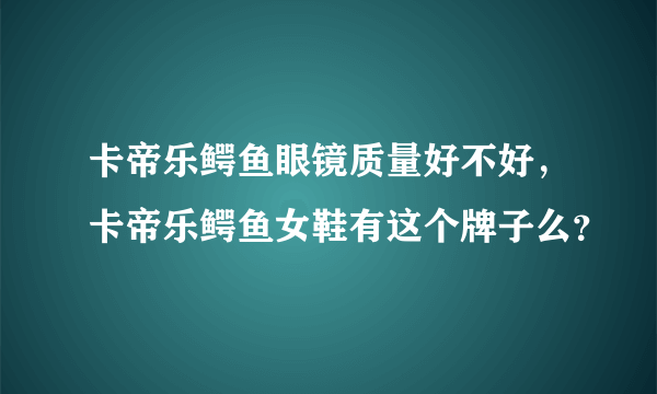 卡帝乐鳄鱼眼镜质量好不好，卡帝乐鳄鱼女鞋有这个牌子么？