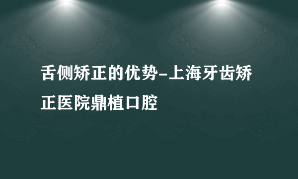 舌侧矫正的优势-上海牙齿矫正医院鼎植口腔