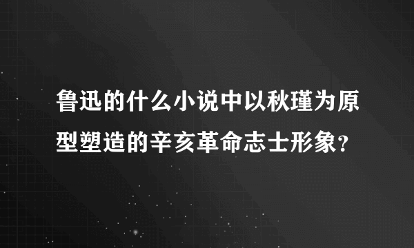 鲁迅的什么小说中以秋瑾为原型塑造的辛亥革命志士形象？