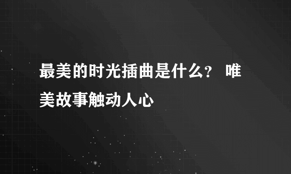 最美的时光插曲是什么？ 唯美故事触动人心