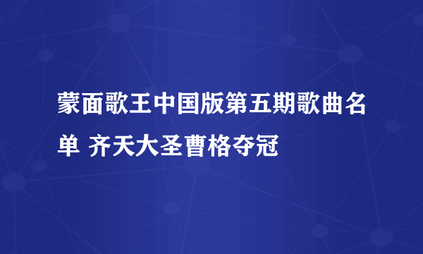 蒙面歌王中国版第五期歌曲名单 齐天大圣曹格夺冠