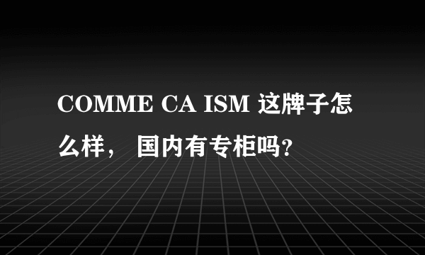 COMME CA ISM 这牌子怎么样， 国内有专柜吗？