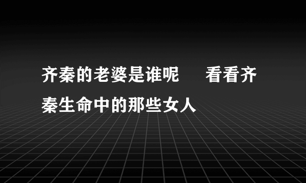 齐秦的老婆是谁呢     看看齐秦生命中的那些女人