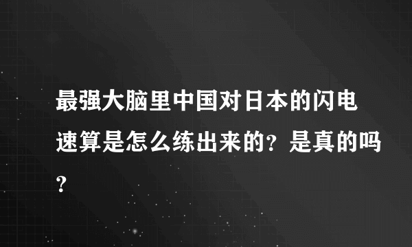 最强大脑里中国对日本的闪电速算是怎么练出来的？是真的吗？