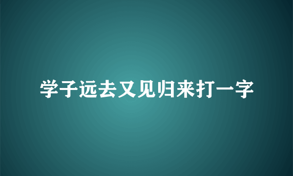 学子远去又见归来打一字