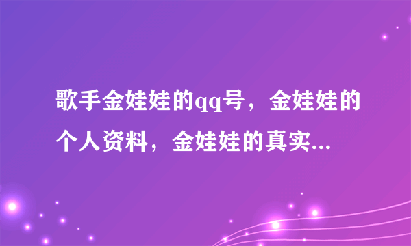 歌手金娃娃的qq号，金娃娃的个人资料，金娃娃的真实照片，金娃娃的个人主页，金娃娃的所有作品，谢谢啊- -