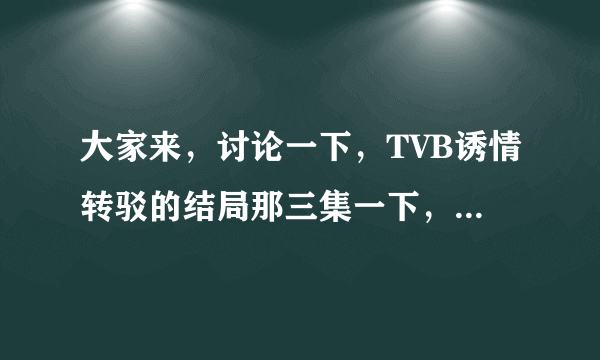 大家来，讨论一下，TVB诱情转驳的结局那三集一下，块来帮帮我，我想知道是什么结局