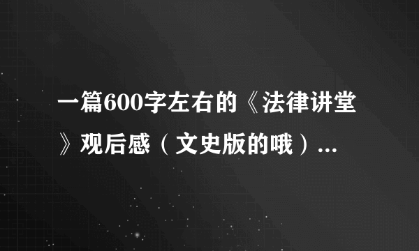 一篇600字左右的《法律讲堂》观后感（文史版的哦），最好是2012年1~2月滴？