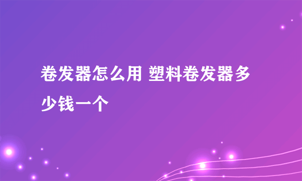 卷发器怎么用 塑料卷发器多少钱一个