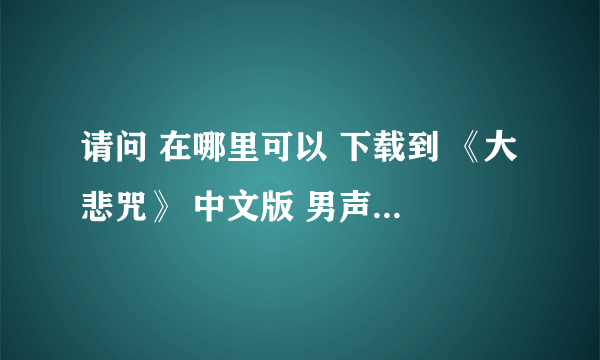 请问 在哪里可以 下载到 《大悲咒》 中文版 男声唱的~！