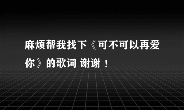 麻烦帮我找下《可不可以再爱你》的歌词 谢谢 ！