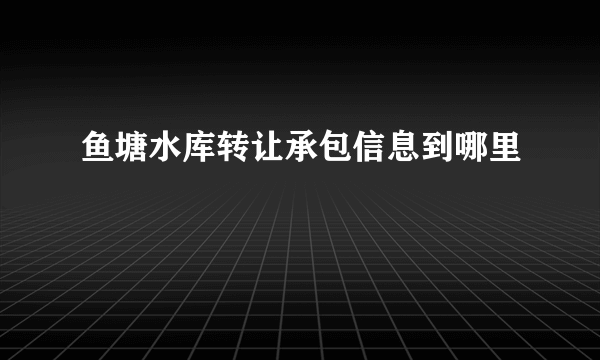 鱼塘水库转让承包信息到哪里