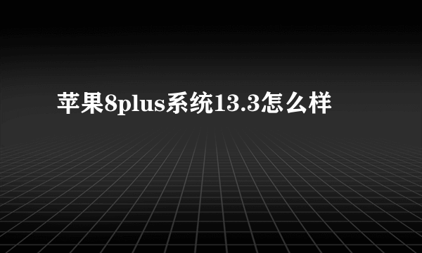 苹果8plus系统13.3怎么样