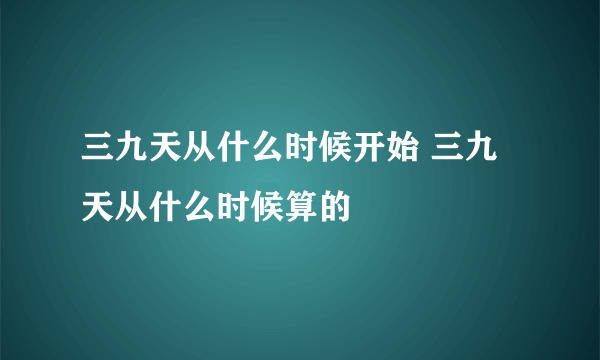 三九天从什么时候开始 三九天从什么时候算的