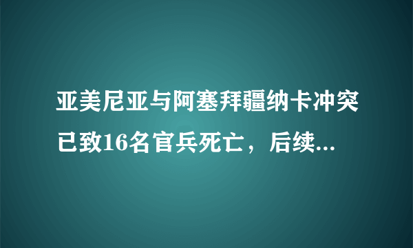 亚美尼亚与阿塞拜疆纳卡冲突已致16名官兵死亡，后续会如何发展？纳卡地区的「死结」如何才能解开？