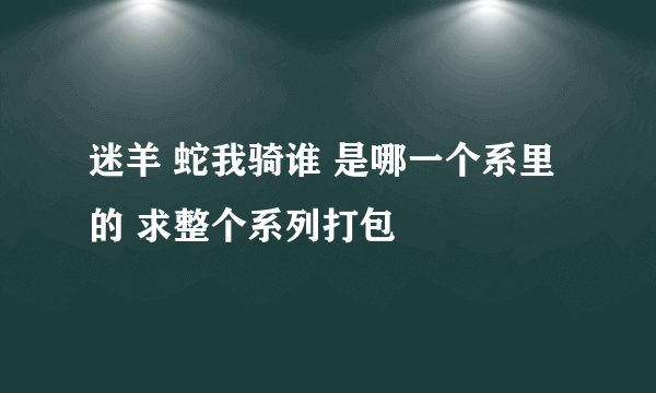 迷羊 蛇我骑谁 是哪一个系里的 求整个系列打包