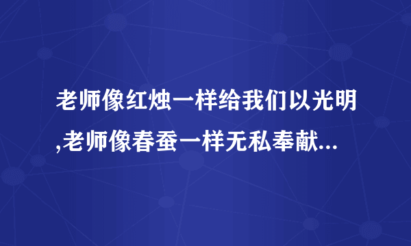 老师像红烛一样给我们以光明,老师像春蚕一样无私奉献,请你为