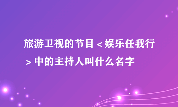 旅游卫视的节目＜娱乐任我行＞中的主持人叫什么名字