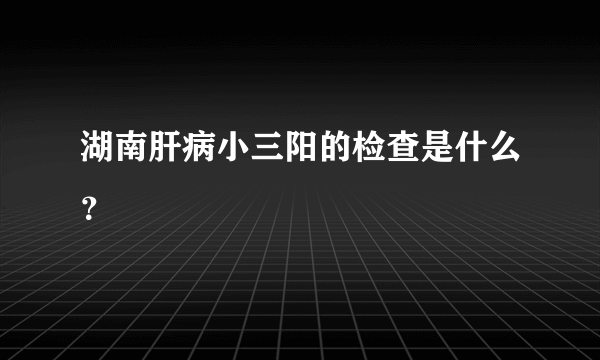 湖南肝病小三阳的检查是什么？