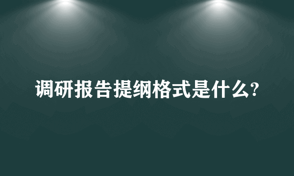 调研报告提纲格式是什么?