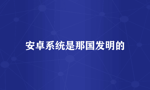 安卓系统是那国发明的