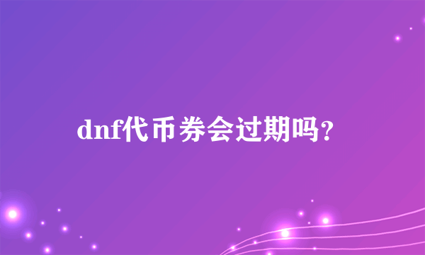 dnf代币券会过期吗？