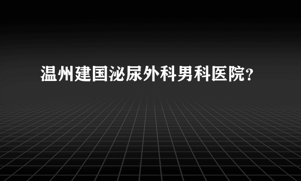 温州建国泌尿外科男科医院？