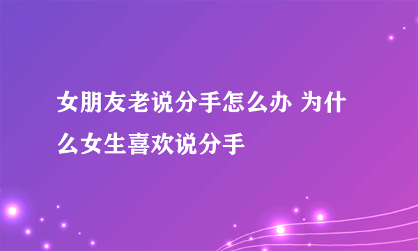 女朋友老说分手怎么办 为什么女生喜欢说分手