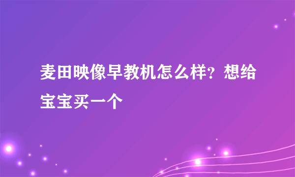 麦田映像早教机怎么样？想给宝宝买一个