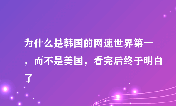 为什么是韩国的网速世界第一，而不是美国，看完后终于明白了